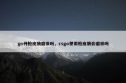 go开枪皮肤磨损吗，csgo使用枪皮肤会磨损吗