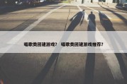 唱歌类团建游戏？ 唱歌类团建游戏推荐？