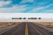 dnf2016超一线？ dnf现在超一线？