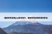魔兽世界战场pvp职业排行，魔兽世界战场厉害的职业