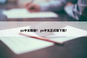 ps中文载版？ ps中文正式版下载？