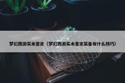 梦幻西游买未鉴定（梦幻西游买未鉴定装备有什么技巧）