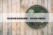 现在英魂荣誉战场在哪里？ 荣誉战魂中国阵营？