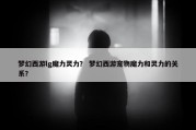 梦幻西游lg魔力灵力？ 梦幻西游宠物魔力和灵力的关系？