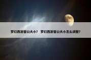 梦幻西游窗口大小？ 梦幻西游窗口大小怎么调整？