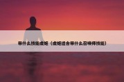 带什么技能虞姬（虞姬适合带什么召唤师技能）