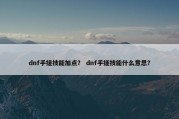 dnf手搓技能加点？ dnf手搓技能什么意思？