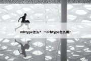 mhtype怎么？ marhtype怎么用？