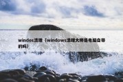 windos清理（windows清理大师是电脑自带的吗）