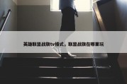 英雄联盟战旗tv格式，联盟战旗在哪里玩