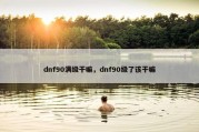 dnf90满级干嘛，dnf90级了该干嘛