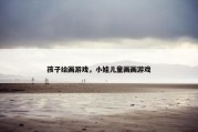 孩子绘画游戏，小娃儿童画画游戏