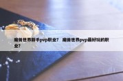 魔兽世界新手pvp职业？ 魔兽世界pvp最好玩的职业？