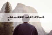 pp助手mac版升级？ pp助手怎么更新ipad系统？
