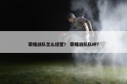 荣耀战队怎么经营？ 荣耀战队队呼？