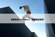 英雄联盟2017faker？ 英雄联盟官网？