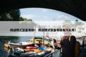 挑战模式装备等级？ 挑战模式装备等级有什么用？
