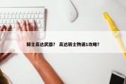 骑士高达武器？ 高达骑士物语1攻略？