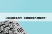 2018英雄联盟改制？ 英雄联盟改版的英雄有哪些？