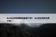 dnf远古装备辅助装备哪个好？ dnf远古材料没用了吗？