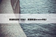 英雄联盟西门技能？ 英雄联盟braum技能？