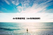 dnf影舞者转区（dnf影舞者搬砖）