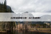 dnf职业联赛第七期？ dnf 职业联赛？