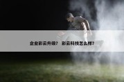 企业彩云升级？ 彩云科技怎么样？