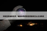 种族变更魔兽世界，魔兽世界种族变更服务怎么无法购买