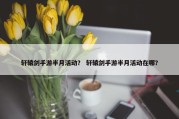 轩辕剑手游半月活动？ 轩辕剑手游半月活动在哪？