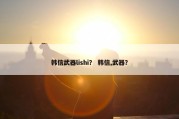 韩信武器lishi？ 韩信,武器？