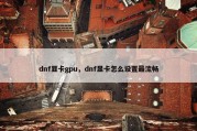 dnf显卡gpu，dnf显卡怎么设置最流畅