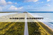 dnf升级卷过等级？ dnf升级卷使用技巧？