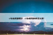cf合金武器模型？ cf合成武器材料怎么得？