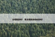太吧新游戏？ 很太吧新游戏老游戏？