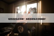 暗黑遗迹加点攻略？ 暗黑遗迹加点攻略最新？