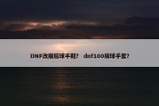 DNF改版后球手鞋？ dnf100级球手套？