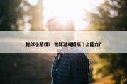 抛球小游戏？ 抛球游戏锻炼什么能力？