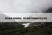 梦幻西游刀武器装扮，梦幻西游刀武器装扮怎么获得