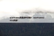 warframe武器战甲获取？ warframe2021武器？