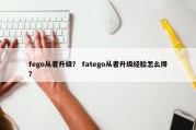 fego从者升级？ fatego从者升级经验怎么得？