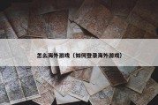 怎么海外游戏（如何登录海外游戏）