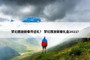 梦幻西游新春开运礼？ 梦幻西游新春礼盒2021？