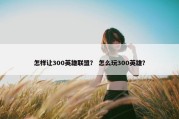 怎样让300英雄联盟？ 怎么玩300英雄？