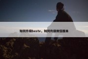 如何升级bestv，如何升级微信版本