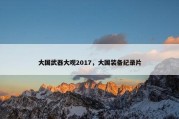 大国武器大观2017，大国装备纪录片