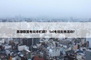 英雄联盟电玩币贮藏？ lol电玩兑换活动？