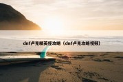 dnf卢克精英怪攻略（dnf卢克攻略视频）