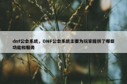 dnf公会系统，DNF公会系统主要为玩家提供了哪些功能和服务