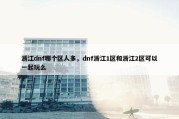 浙江dnf哪个区人多，dnf浙江1区和浙江2区可以一起玩么